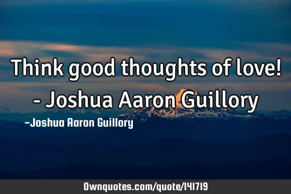 Think good thoughts of love! - Joshua Aaron G