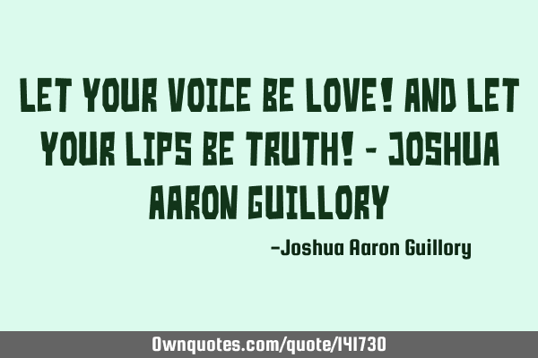Let your voice be love! And let your lips be truth! - Joshua Aaron G