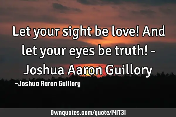 Let your sight be love! And let your eyes be truth! - Joshua Aaron G