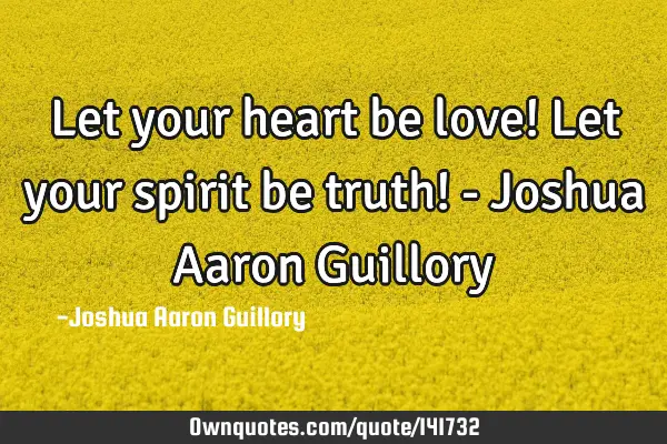 Let your heart be love! Let your spirit be truth! - Joshua Aaron G