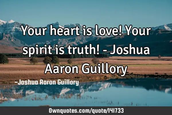 Your heart is love! Your spirit is truth! - Joshua Aaron G