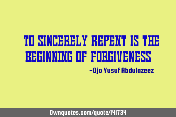 "To sincerely repent is the beginning of forgiveness"