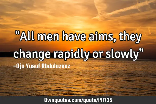"All men have aims, they change rapidly or slowly"