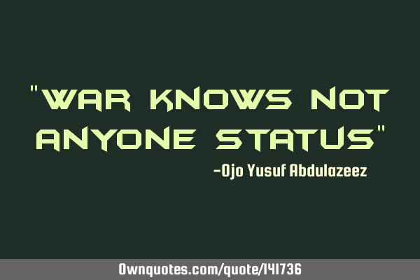 "War knows not anyone status"