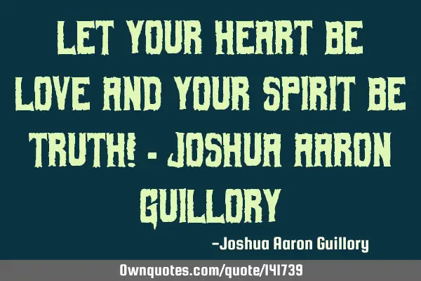 Let your heart be love And your spirit be truth! - Joshua Aaron G