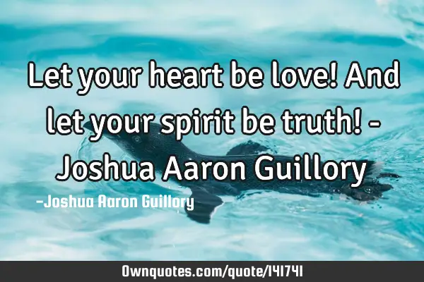 Let your heart be love! And let your spirit be truth! - Joshua Aaron G