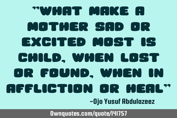 "What make a mother sad or excited most is child, when lost or found, when in affliction or heal"