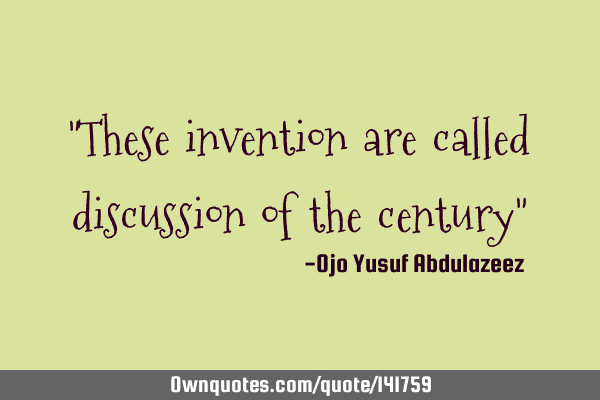 "These invention are called discussion of the century"