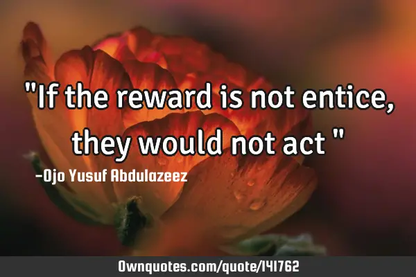 "If the reward is not entice, they would not act "