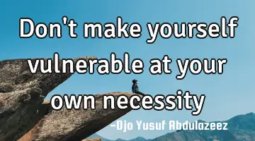 Don't make yourself vulnerable at your own necessity