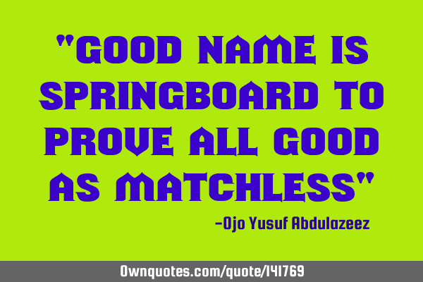 "Good name is springboard to prove all good as matchless"