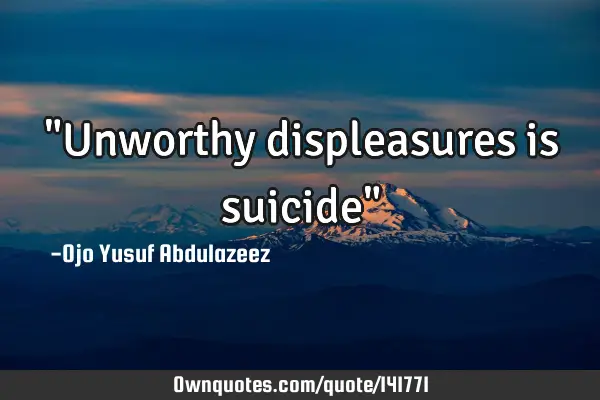 "Unworthy displeasures is suicide"