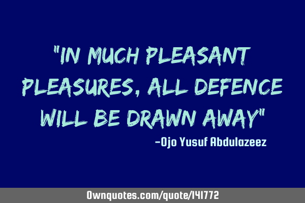 "In much pleasant pleasures, all defence will be drawn away"