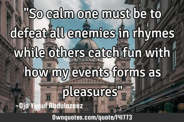 "So calm one must be to defeat all enemies in rhymes while others catch fun with how my events