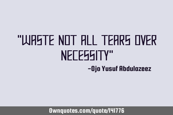 "Waste not all tears over necessity"