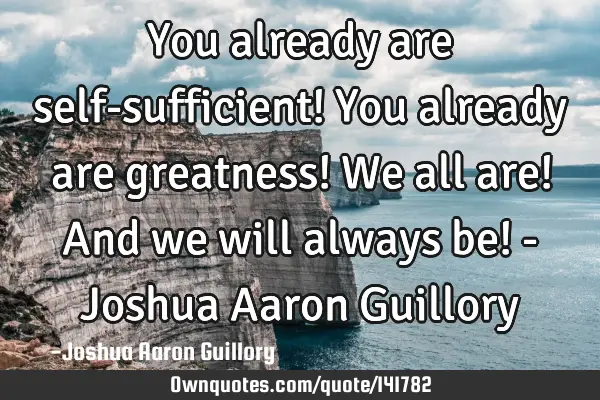 You already are self-sufficient! You already are greatness! We all are! And we will always be! - J