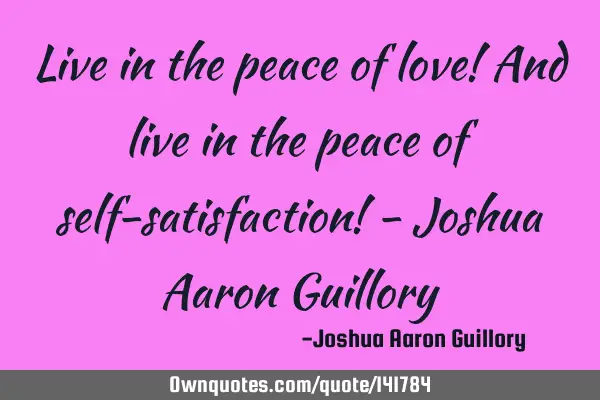 Live in the peace of love! And live in the peace of self-satisfaction! - Joshua Aaron G