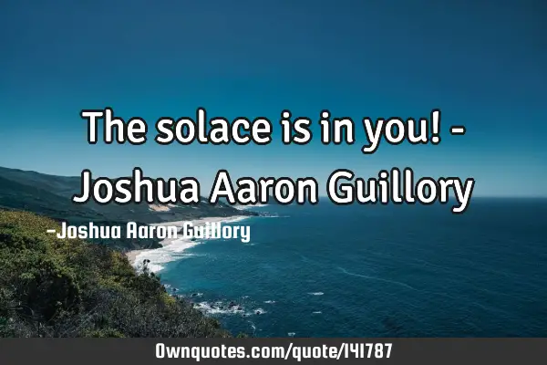 The solace is in you! - Joshua Aaron G