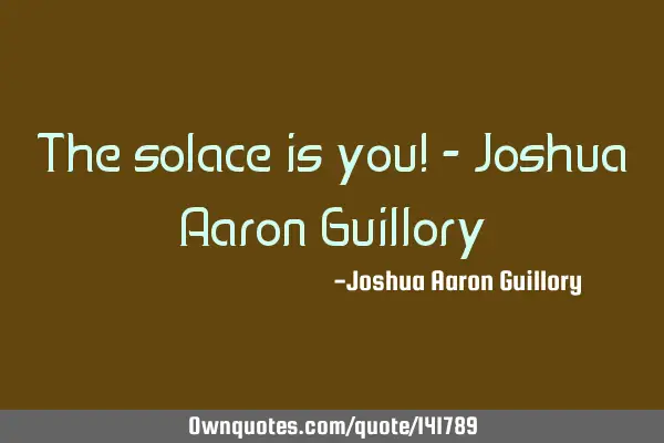 The solace is you! - Joshua Aaron G