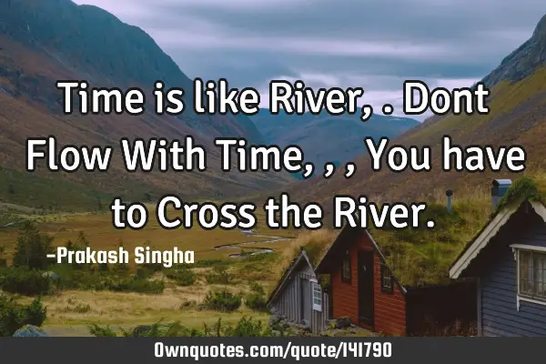 Time is like River,. Dont Flow With Time,,,You have to Cross the R