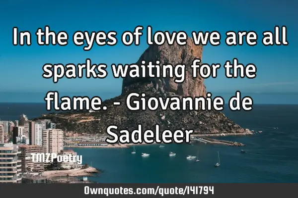 In the eyes of love we are all sparks waiting for the flame. - Giovannie de S