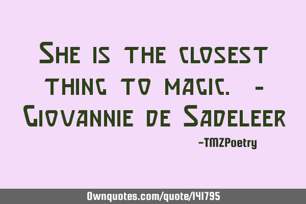 She is the closest thing to magic. - Giovannie de S