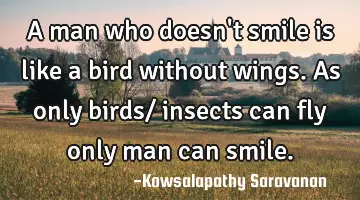 A man who doesn't smile is like a bird without wings. As only birds/ insects can fly only man can