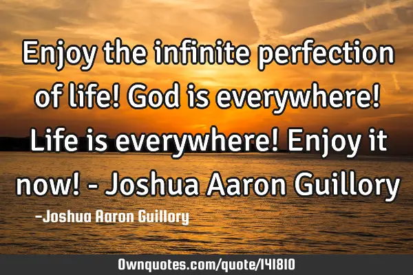 Enjoy the infinite perfection of life! God is everywhere! Life is everywhere! Enjoy it now! - J