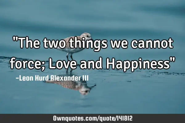 "The two things we cannot force; Love and Happiness"