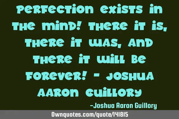Perfection exists in the mind! There it is, there it was, and there it will be