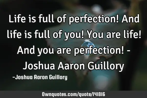 Life is full of perfection! And life is full of you! You are life! And you are perfection! - Joshua