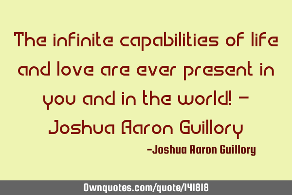 The infinite capabilities of life and love are ever present in you and in the world! - Joshua Aaron