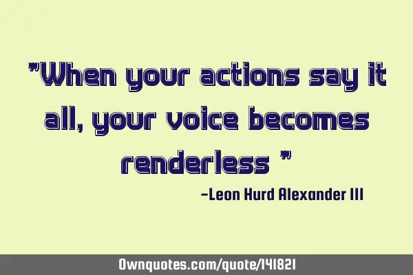 "When your actions say it all, your voice becomes renderless "