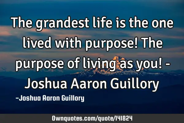 The grandest life is the one lived with purpose! The purpose of living as you! - Joshua Aaron G