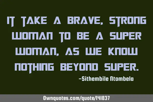 It take a brave, strong woman to be a super woman, as we know nothing beyond