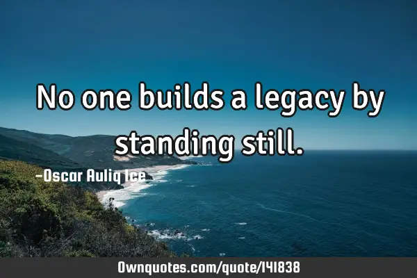 No one builds a legacy by standing