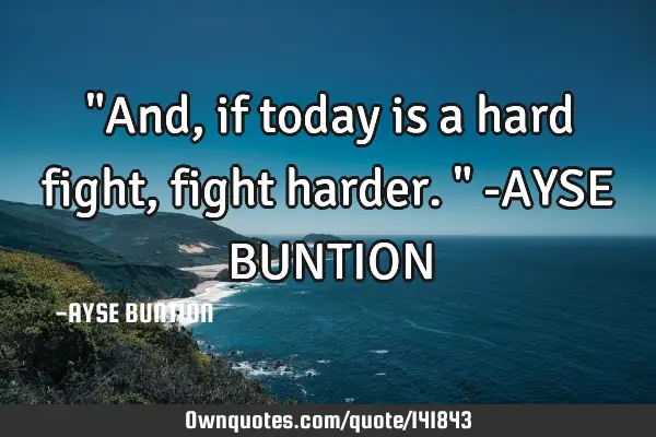 "And, if today is a hard fight, fight harder." -AYSE BUNTION