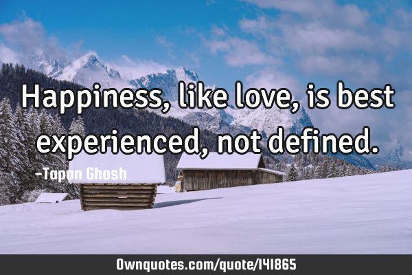 Happiness, like love, is best experienced, not