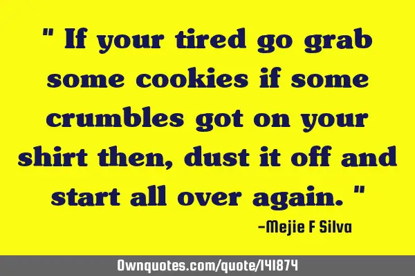 " If your tired go grab some cookies if some crumbles got on your shirt then, dust it off and start
