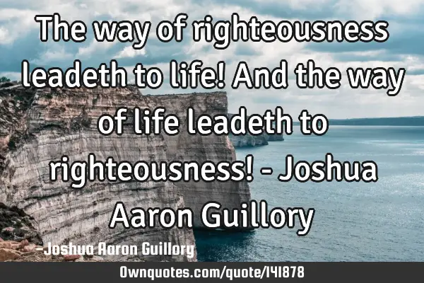The way of righteousness leadeth to life! And the way of life leadeth to righteousness! - Joshua A