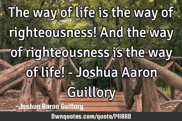 The way of life is the way of righteousness! And the way of righteousness is the way of life! - J