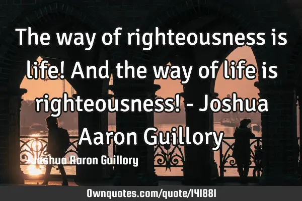 The way of righteousness is life! And the way of life is righteousness! - Joshua Aaron G