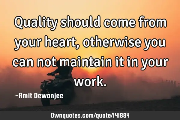 Quality should come from your heart, otherwise you can not maintain it in your