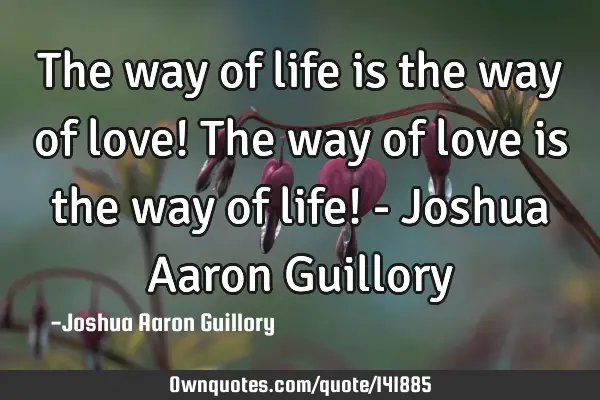 The way of life is the way of love! The way of love is the way of life! - Joshua Aaron G