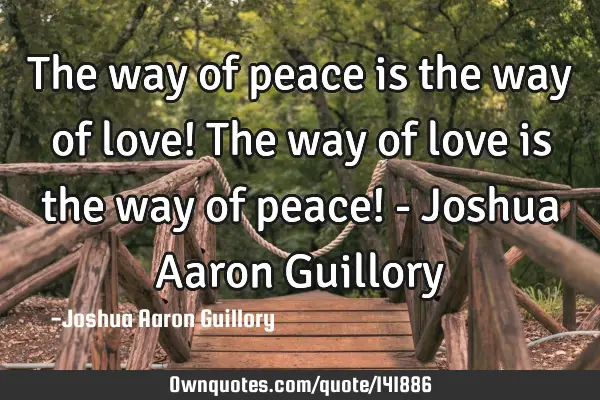 The way of peace is the way of love! The way of love is the way of peace! - Joshua Aaron G
