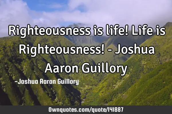 Righteousness is life! Life is Righteousness! - Joshua Aaron G