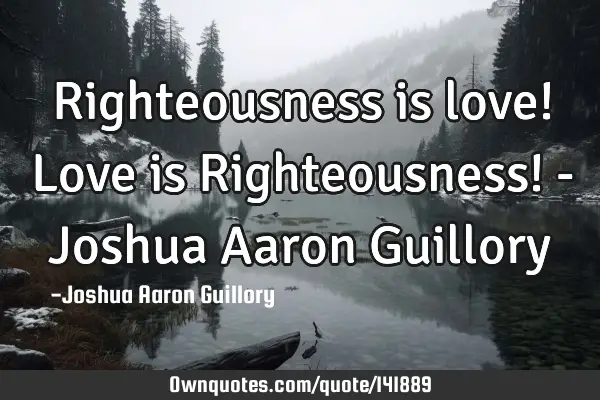 Righteousness is love! Love is Righteousness! - Joshua Aaron G