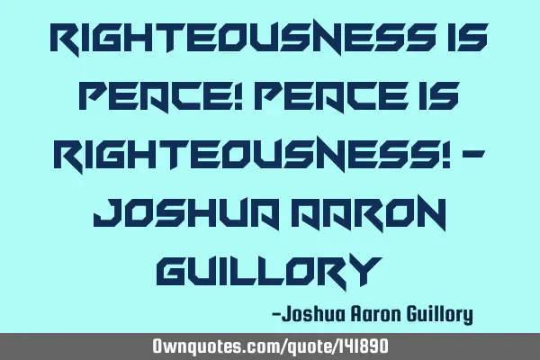 Righteousness is peace! Peace is righteousness! - Joshua Aaron G