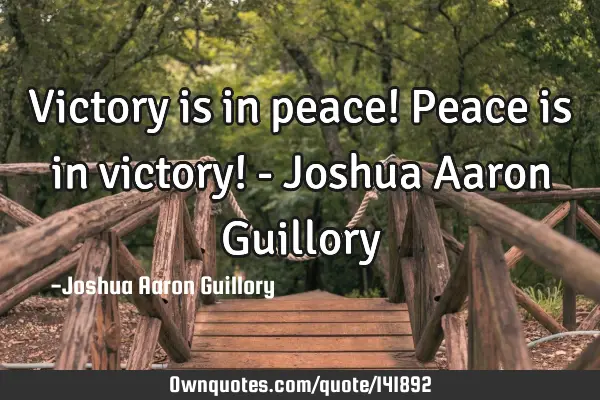 Victory is in peace! Peace is in victory! - Joshua Aaron G