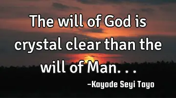 The will of God is crystal clear than the will of Man...